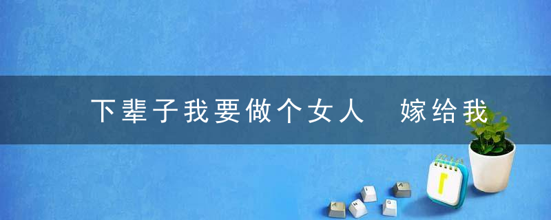 下辈子我要做个女人 嫁给我这样的男人